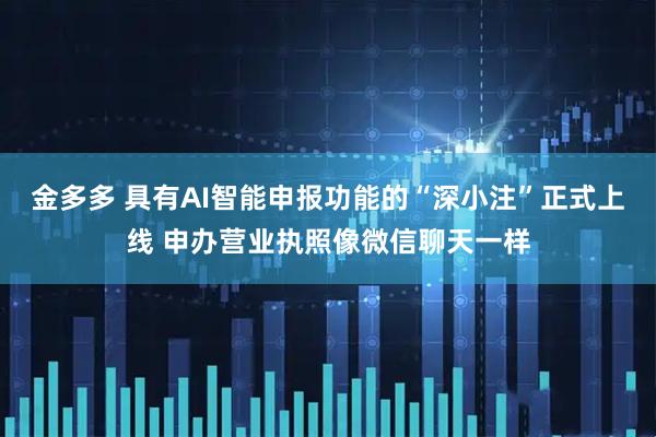 金多多 具有AI智能申报功能的“深小注”正式上线 申办营业执照像微信聊天一样