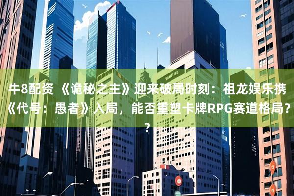 牛8配资 《诡秘之主》迎来破局时刻：祖龙娱乐携《代号：愚者》入局，能否重塑卡牌RPG赛道格局？