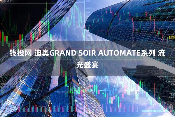 钱投网 迪奥GRAND SOIR AUTOMATE系列 流光盛宴