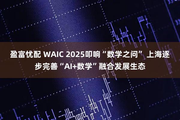 盈富忧配 WAIC 2025叩响“数学之问” 上海逐步完善“AI+数学”融合发展生态