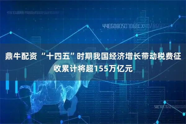 鼎牛配资 “十四五”时期我国经济增长带动税费征收累计将超155万亿元