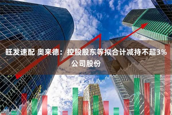 旺发速配 奥来德：控股股东等拟合计减持不超3%公司股份