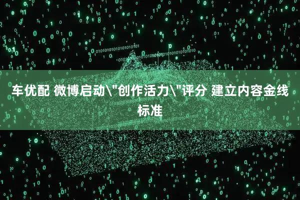 车优配 微博启动＂创作活力＂评分 建立内容金线标准