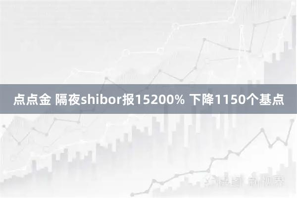 点点金 隔夜shibor报15200% 下降1150个基点