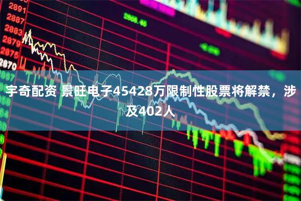 宇奇配资 景旺电子45428万限制性股票将解禁，涉及402人