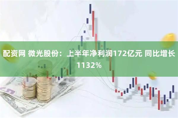 配资网 微光股份：上半年净利润172亿元 同比增长1132%
