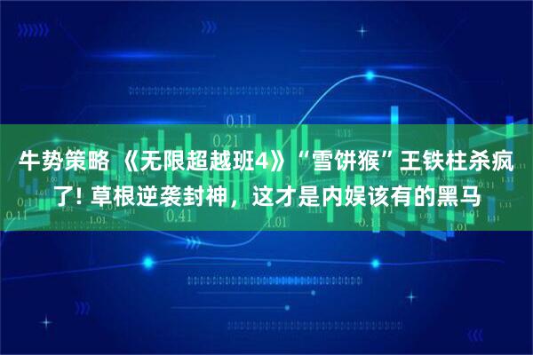 牛势策略 《无限超越班4》“雪饼猴”王铁柱杀疯了! 草根逆袭封神，这才是内娱该有的黑马