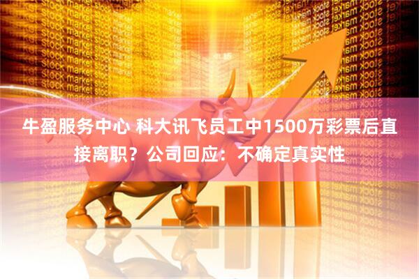 牛盈服务中心 科大讯飞员工中1500万彩票后直接离职?公司回应:不确定真实性